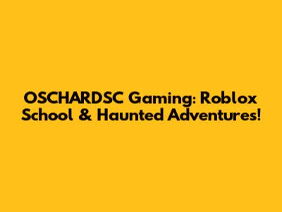 OSCHARDSC Gaming: Roblox School & Haunted Adventures!