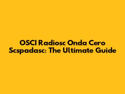 OSCI Radiosc Onda Cero Scspadasc: The Ultimate Guide