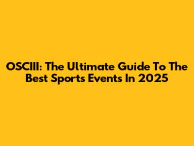 OSCIII: The Ultimate Guide To The Best Sports Events In 2025