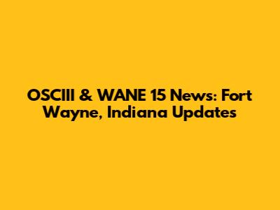 OSCIII & WANE 15 News: Fort Wayne, Indiana Updates