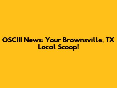 OSCIII News: Your Brownsville, TX Local Scoop!