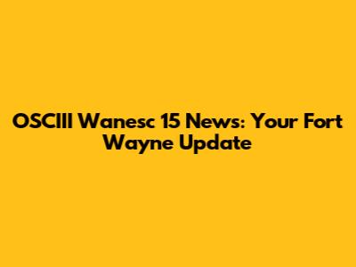 OSCIII Wanesc 15 News: Your Fort Wayne Update
