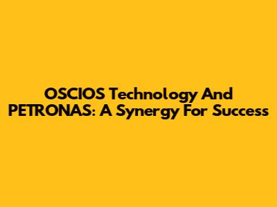 OSCIOS Technology And PETRONAS: A Synergy For Success