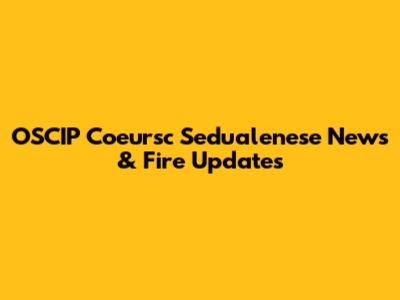 OSCIP Coeursc Sedualenese News & Fire Updates