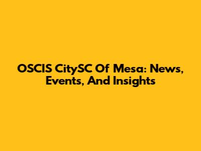 OSCIS CitySC Of Mesa: News, Events, And Insights
