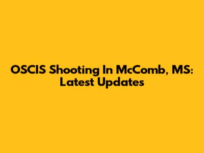 OSCIS Shooting In McComb, MS: Latest Updates
