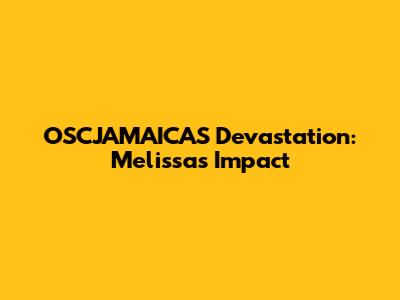 OSCJAMAICAS Devastation: Melissa's Impact