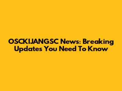 OSCKIJANGSC News: Breaking Updates You Need To Know