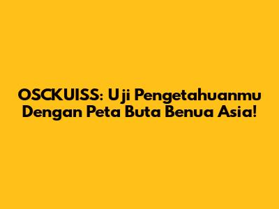 OSCKUISS: Uji Pengetahuanmu Dengan Peta Buta Benua Asia!