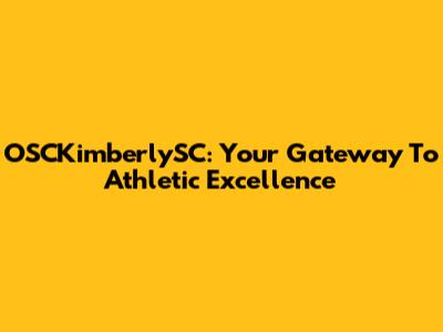 OSCKimberlySC: Your Gateway To Athletic Excellence