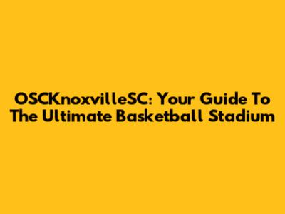 OSCKnoxvilleSC: Your Guide To The Ultimate Basketball Stadium
