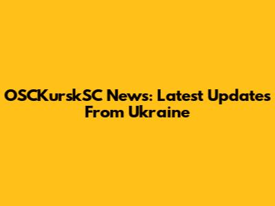 OSCKurskSC News: Latest Updates From Ukraine