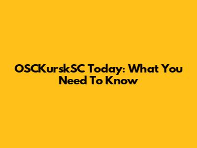 OSCKurskSC Today: What You Need To Know