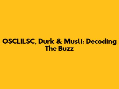 OSCLILSC, Durk & Musli: Decoding The Buzz