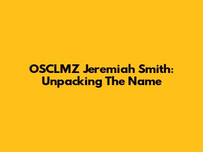 OSCLMZ Jeremiah Smith: Unpacking The Name