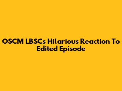 OSCM LBSC's Hilarious Reaction To Edited Episode