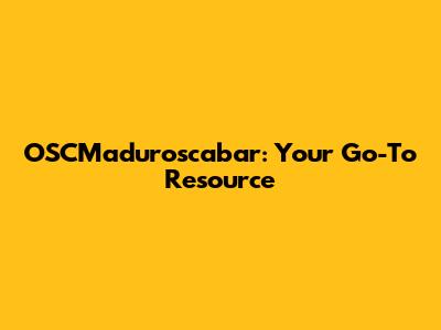 OSCMaduroscabar: Your Go-To Resource