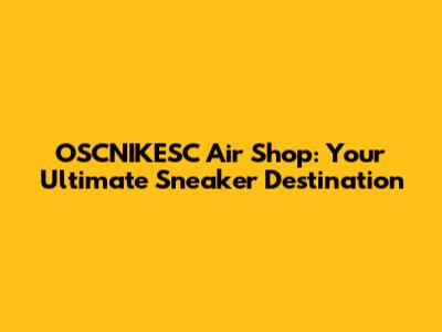 OSCNIKESC Air Shop: Your Ultimate Sneaker Destination
