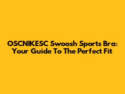 OSCNIKESC Swoosh Sports Bra: Your Guide To The Perfect Fit