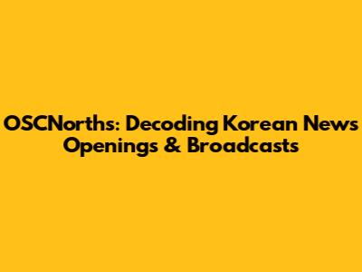 OSCNorths: Decoding Korean News Openings & Broadcasts