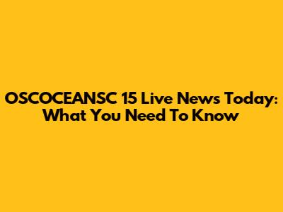 OSCOCEANSC 15 Live News Today: What You Need To Know