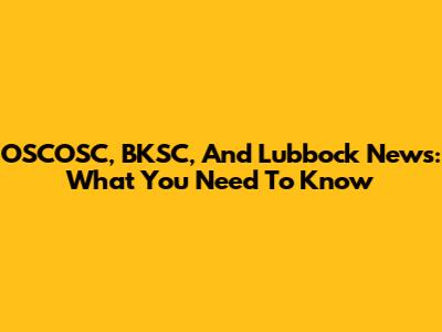 OSCOSC, BKSC, And Lubbock News: What You Need To Know
