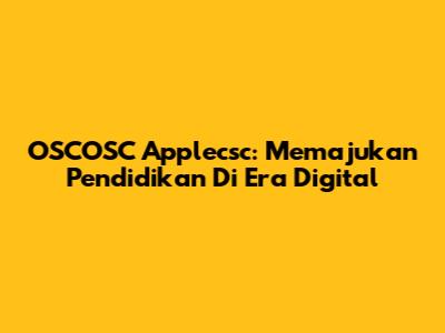 OSCOSC Applecsc: Memajukan Pendidikan Di Era Digital