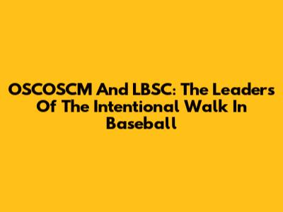 OSCOSCM And LBSC: The Leaders Of The Intentional Walk In Baseball