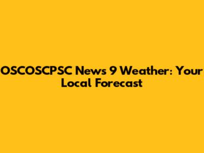 OSCOSCPSC News 9 Weather: Your Local Forecast