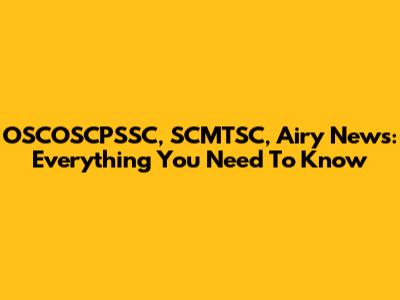 OSCOSCPSSC, SCMTSC, Airy News: Everything You Need To Know