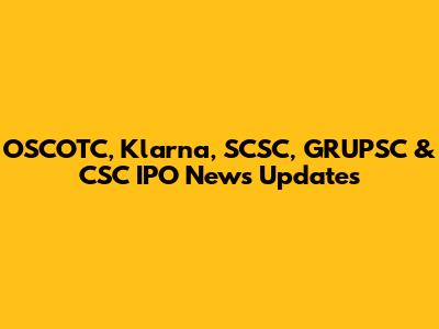 OSCOTC, Klarna, SCSC, GRUPSC & CSC IPO News Updates