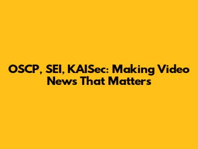 OSCP, SEI, KAISec: Making Video News That Matters