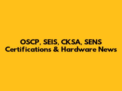 OSCP, SEIS, CKSA, SENS Certifications & Hardware News