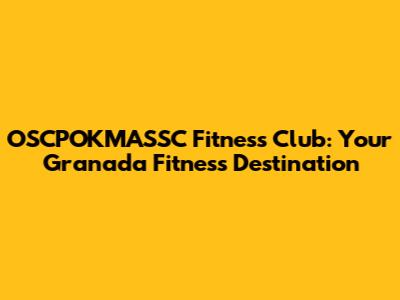 OSCPOKMASSC Fitness Club: Your Granada Fitness Destination