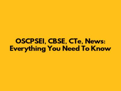 OSCPSEI, CBSE, CTe, News: Everything You Need To Know