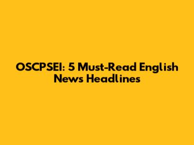 OSCPSEI: 5 Must-Read English News Headlines