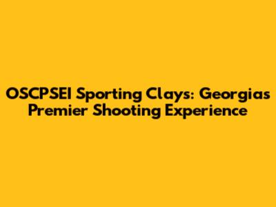 OSCPSEI Sporting Clays: Georgia's Premier Shooting Experience