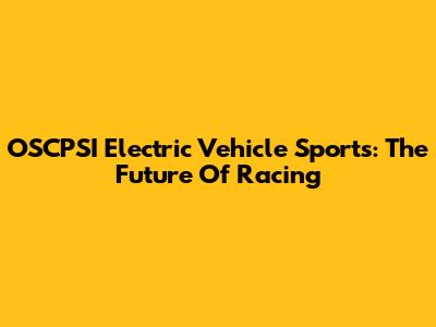 OSCPSI Electric Vehicle Sports: The Future Of Racing