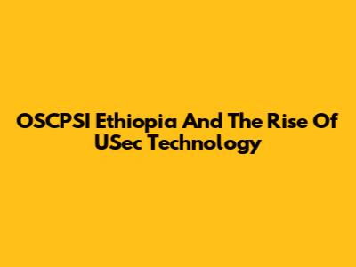 OSCPSI Ethiopia And The Rise Of USec Technology