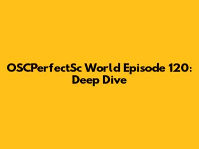 OSCPerfectSc World Episode 120: Deep Dive