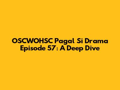 OSCWOHSC Pagal Si Drama Episode 57: A Deep Dive