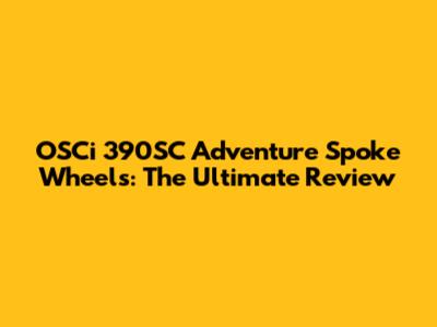 OSCi 390SC Adventure Spoke Wheels: The Ultimate Review