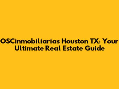 OSCinmobiliarias Houston TX: Your Ultimate Real Estate Guide