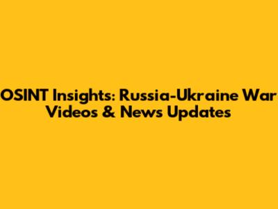 OSINT Insights: Russia-Ukraine War Videos & News Updates