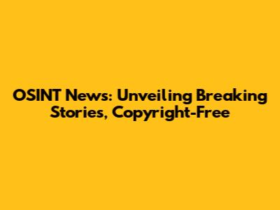 OSINT News: Unveiling Breaking Stories, Copyright-Free