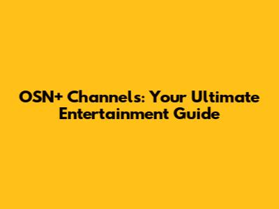 OSN+ Channels: Your Ultimate Entertainment Guide