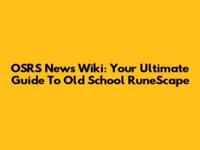 OSRS News Wiki: Your Ultimate Guide To Old School RuneScape