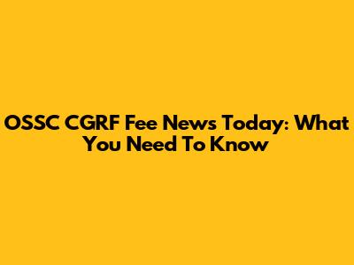 OSSC CGRF Fee News Today: What You Need To Know