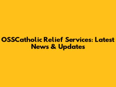 OSSCatholic Relief Services: Latest News & Updates