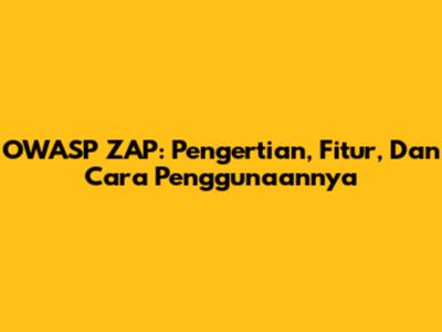 OWASP ZAP: Pengertian, Fitur, Dan Cara Penggunaannya